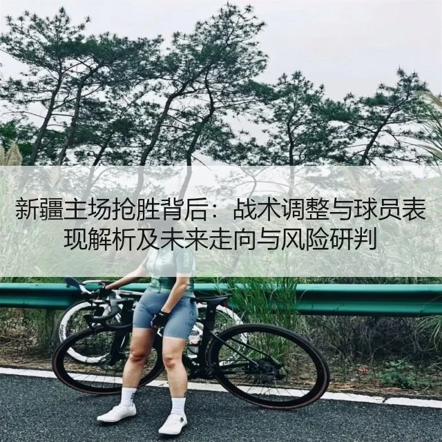 新疆主场抢胜背后：战术调整与球员表现解析及未来走向与风险研判